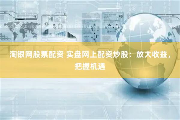 淘银网股票配资 实盘网上配资炒股:放大收益,把握机遇