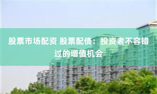 股票市场配资 股票配债:投资者不容错过的增值机会