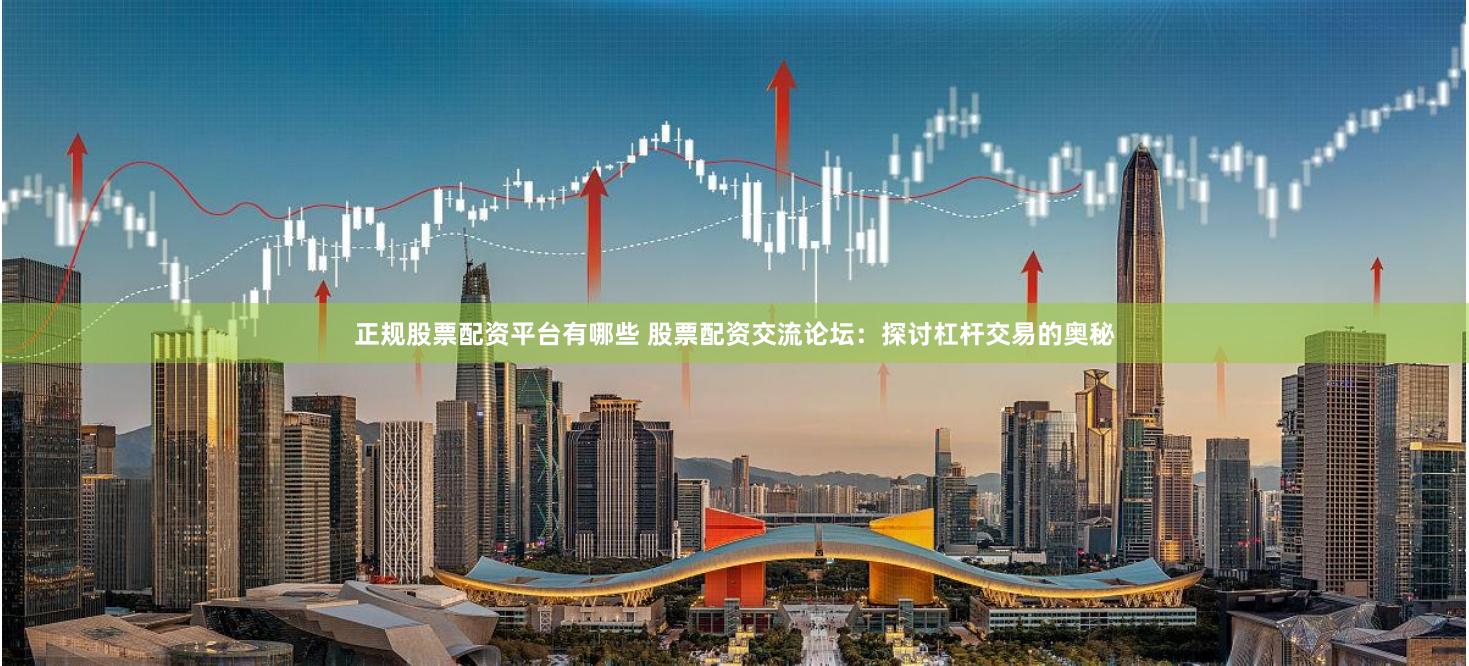 正规股票配资平台有哪些 股票配资交流论坛:探讨杠杆交易的奥秘