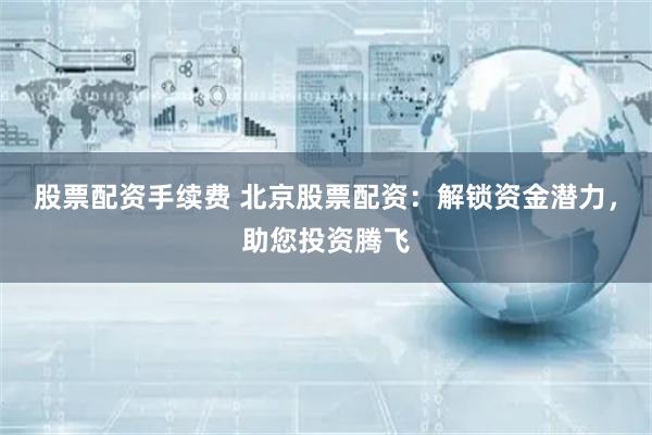 股票配资手续费 北京股票配资:解锁资金潜力,助您投资腾飞