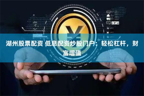 湖州股票配资 低息配资炒股门户:轻松杠杆,财富增值