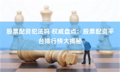 股票配资犯法吗 权威盘点：股票配资平台排行榜大揭秘