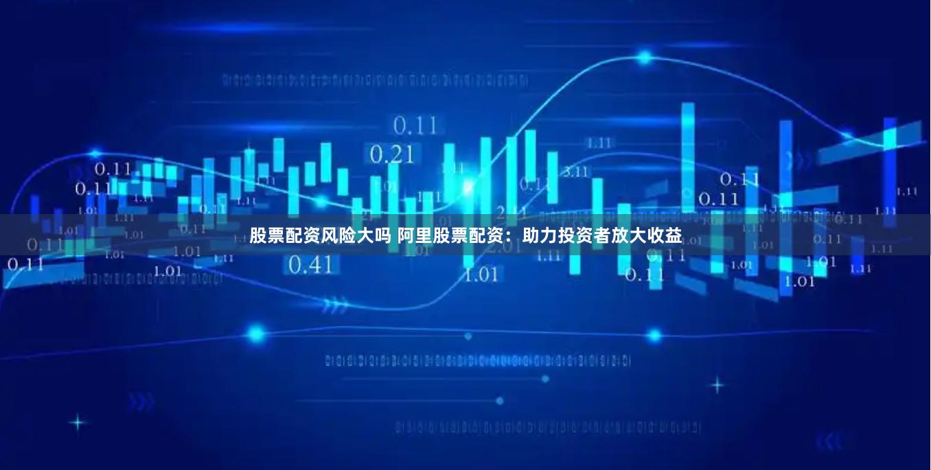 股票配资风险大吗 阿里股票配资:助力投资者放大收益