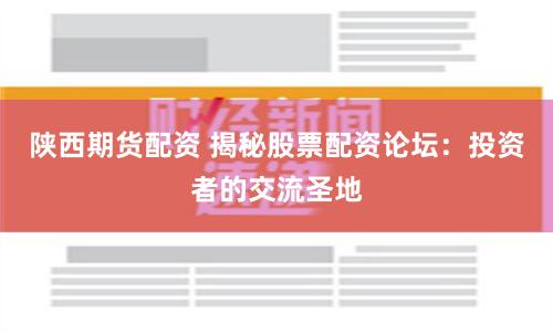 陕西期货配资 揭秘股票配资论坛：投资者的交流圣地
