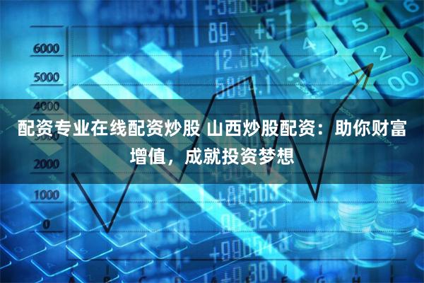 配资专业在线配资炒股 山西炒股配资：助你财富增值，成就投资梦想