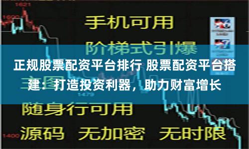 正规股票配资平台排行 股票配资平台搭建:打造投资利器,助力财富增长