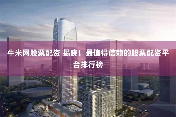牛米网股票配资 揭晓!最值得信赖的股票配资平台排行榜