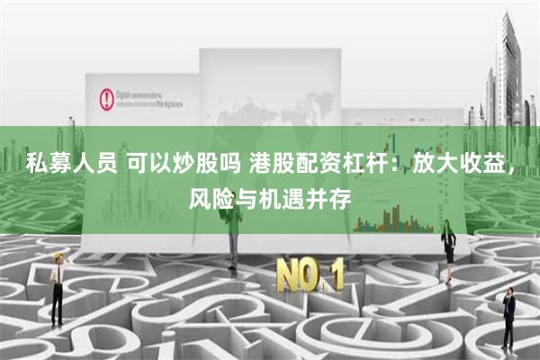 私募人员 可以炒股吗 港股配资杠杆：放大收益，风险与机遇并存