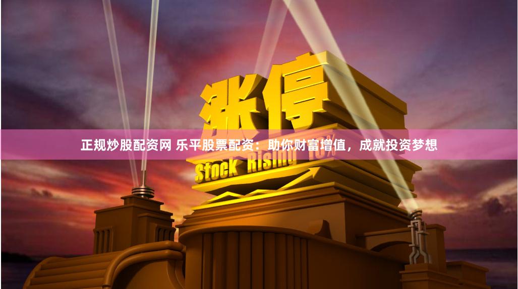 正规炒股配资网 乐平股票配资：助你财富增值，成就投资梦想