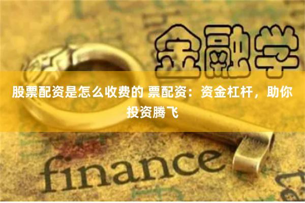 股票配资是怎么收费的 票配资：资金杠杆，助你投资腾飞