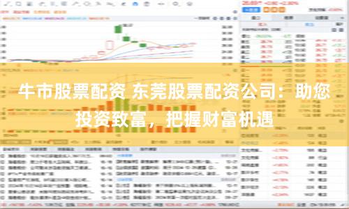 牛市股票配资 东莞股票配资公司：助您投资致富，把握财富机遇