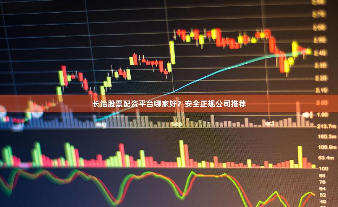 长治股票配资平台哪家好？安全正规公司推荐
