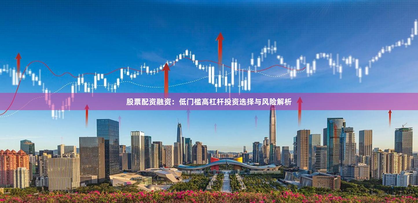股票配资融资：低门槛高杠杆投资选择与风险解析
