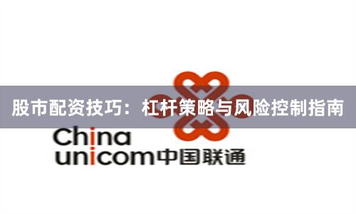 股市配资技巧：杠杆策略与风险控制指南