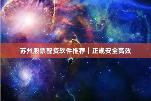 苏州股票配资软件推荐｜正规安全高效
