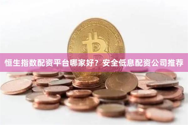 恒生指数配资平台哪家好？安全低息配资公司推荐