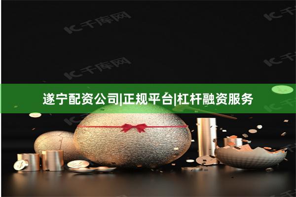 遂宁配资公司|正规平台|杠杆融资服务