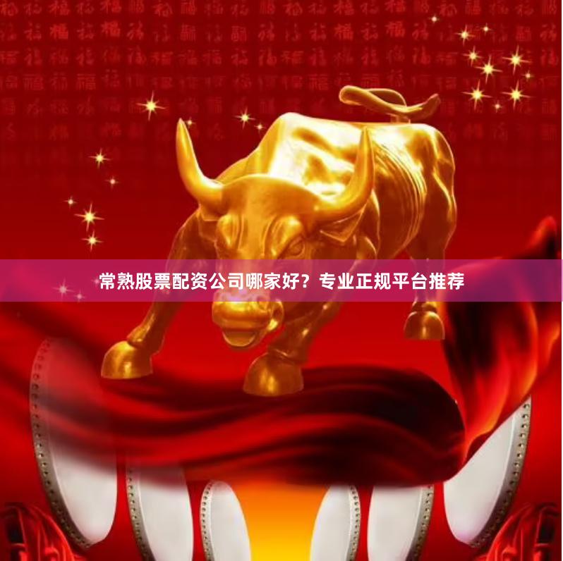 常熟股票配资公司哪家好？专业正规平台推荐