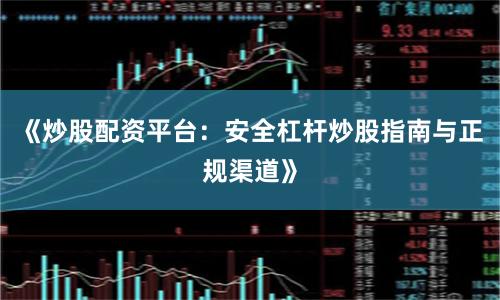 《炒股配资平台：安全杠杆炒股指南与正规渠道》