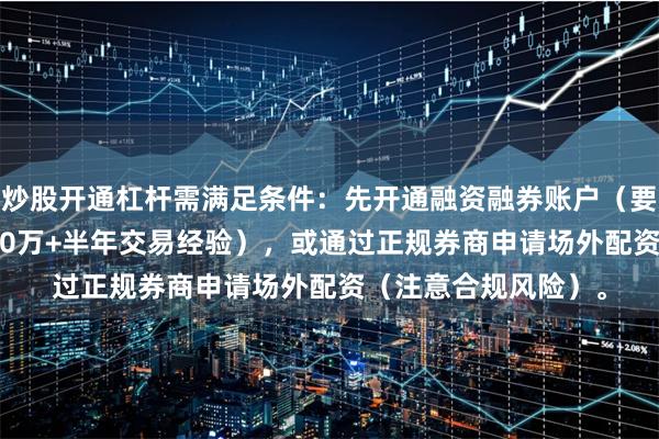 炒股开通杠杆需满足条件：先开通融资融券账户（要求20日日均资产≥50万+半年交易经验），或通过正规券商申请场外配资（注意合规风险）。