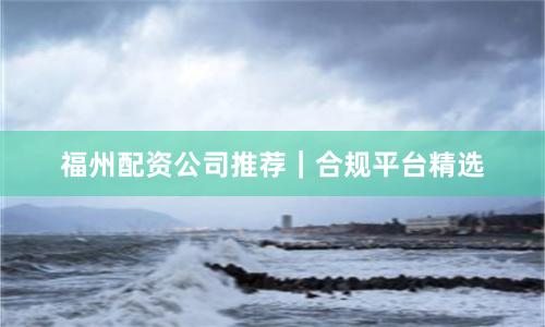 福州配资公司推荐|合规平台精选