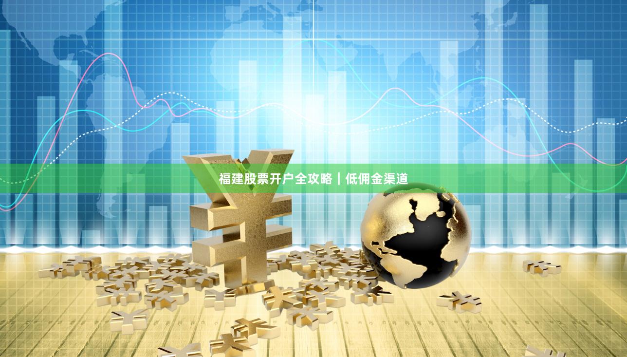 福建股票开户全攻略|低佣金渠道