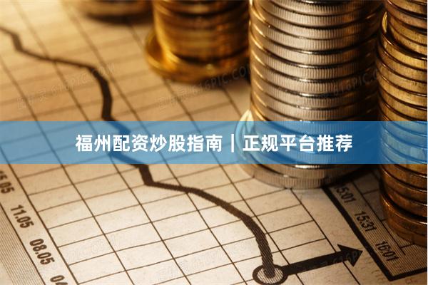 福州配资炒股指南｜正规平台推荐
