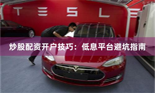 炒股配资开户技巧：低息平台避坑指南
