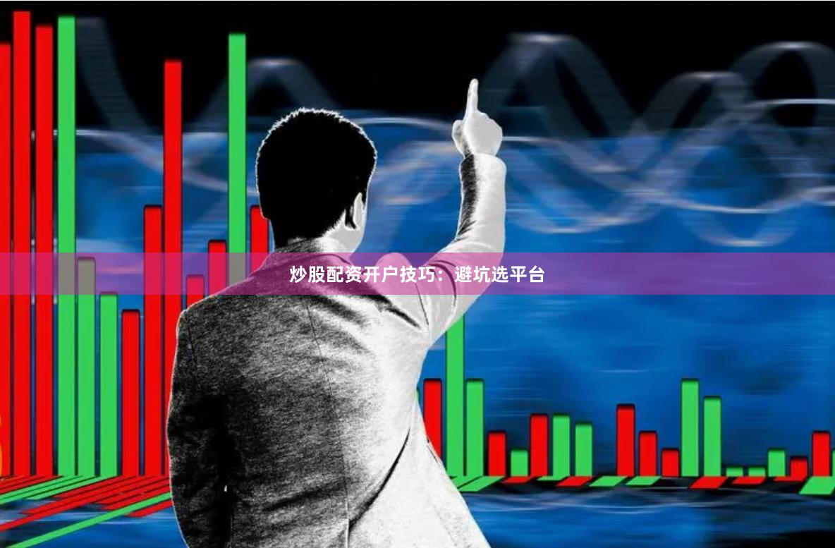 炒股配资开户技巧：避坑选平台