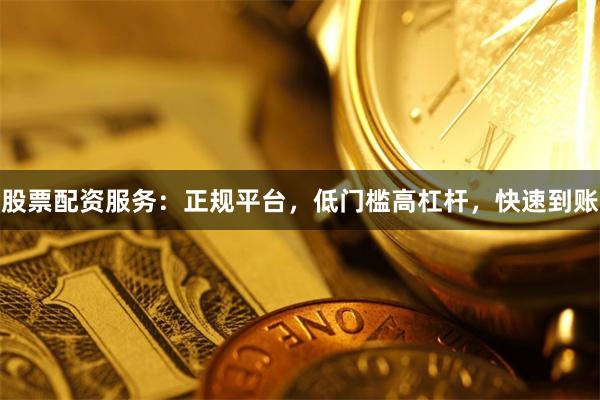 股票配资服务：正规平台，低门槛高杠杆，快速到账