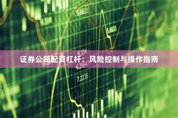 证券公司配资杠杆：风险控制与操作指南