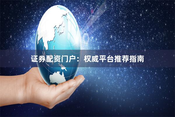 证券配资门户：权威平台推荐指南