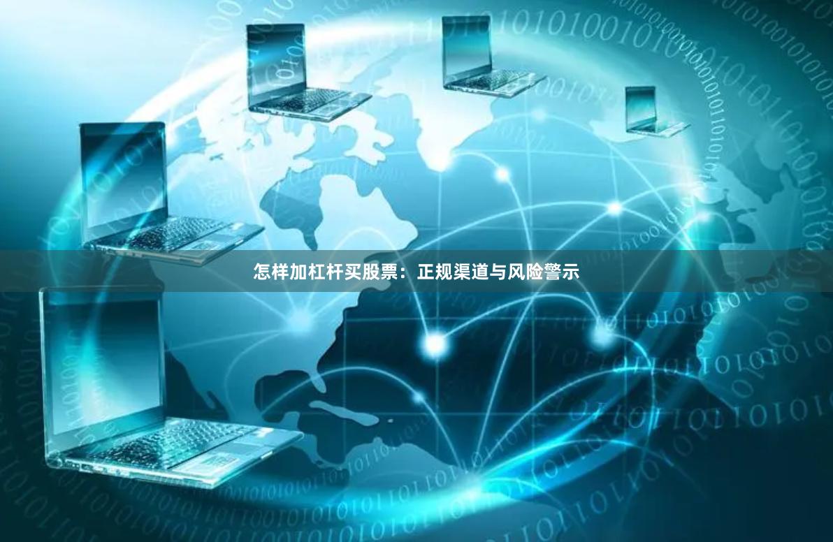 怎样加杠杆买股票：正规渠道与风险警示