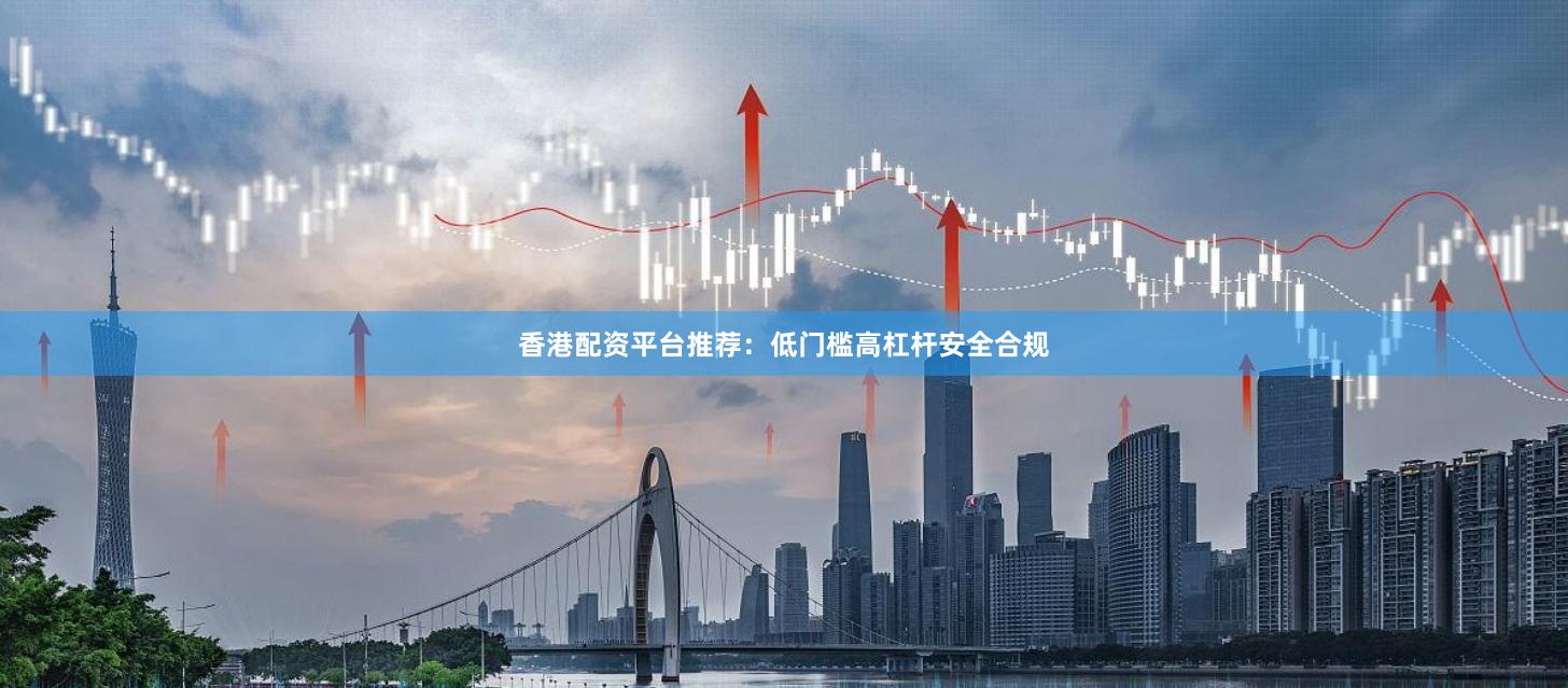 香港配资平台推荐：低门槛高杠杆安全合规