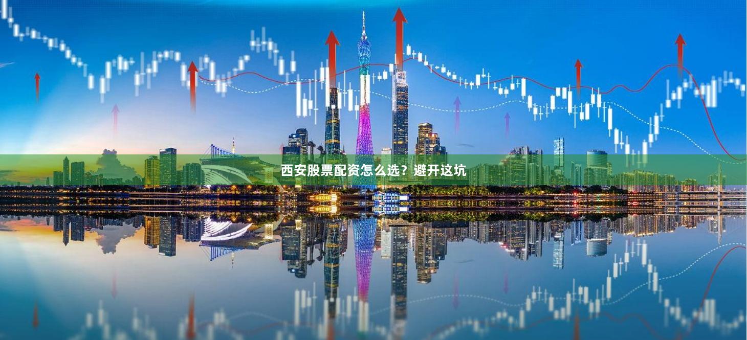 西安股票配资怎么选？避开这坑