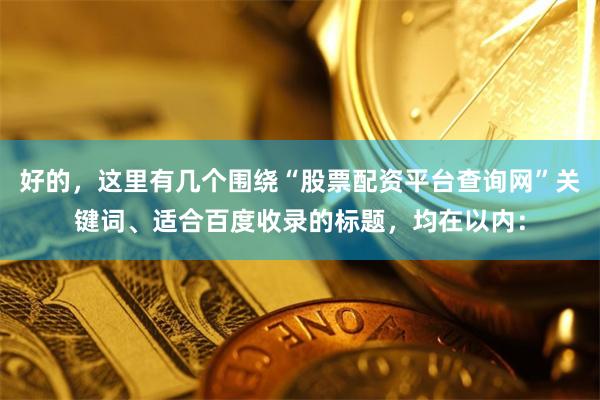 好的,这里有几个围绕“股票配资平台查询网”关键词、适合百度收录的标题,均在以内: