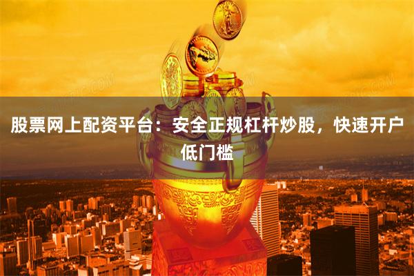 股票网上配资平台：安全正规杠杆炒股，快速开户低门槛