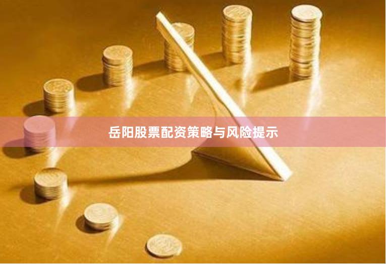 岳阳股票配资策略与风险提示