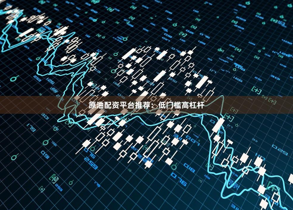 原油配资平台推荐：低门槛高杠杆