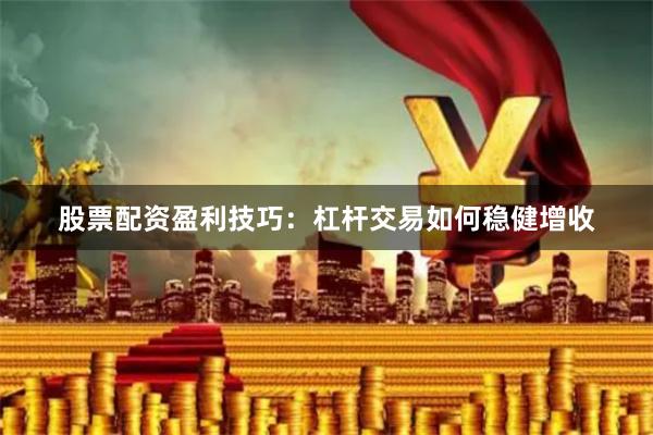 股票配资盈利技巧：杠杆交易如何稳健增收