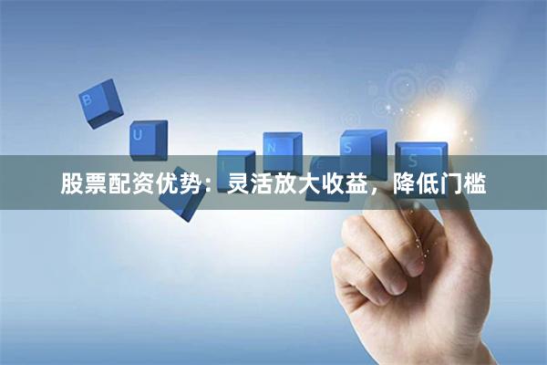 股票配资优势：灵活放大收益，降低门槛