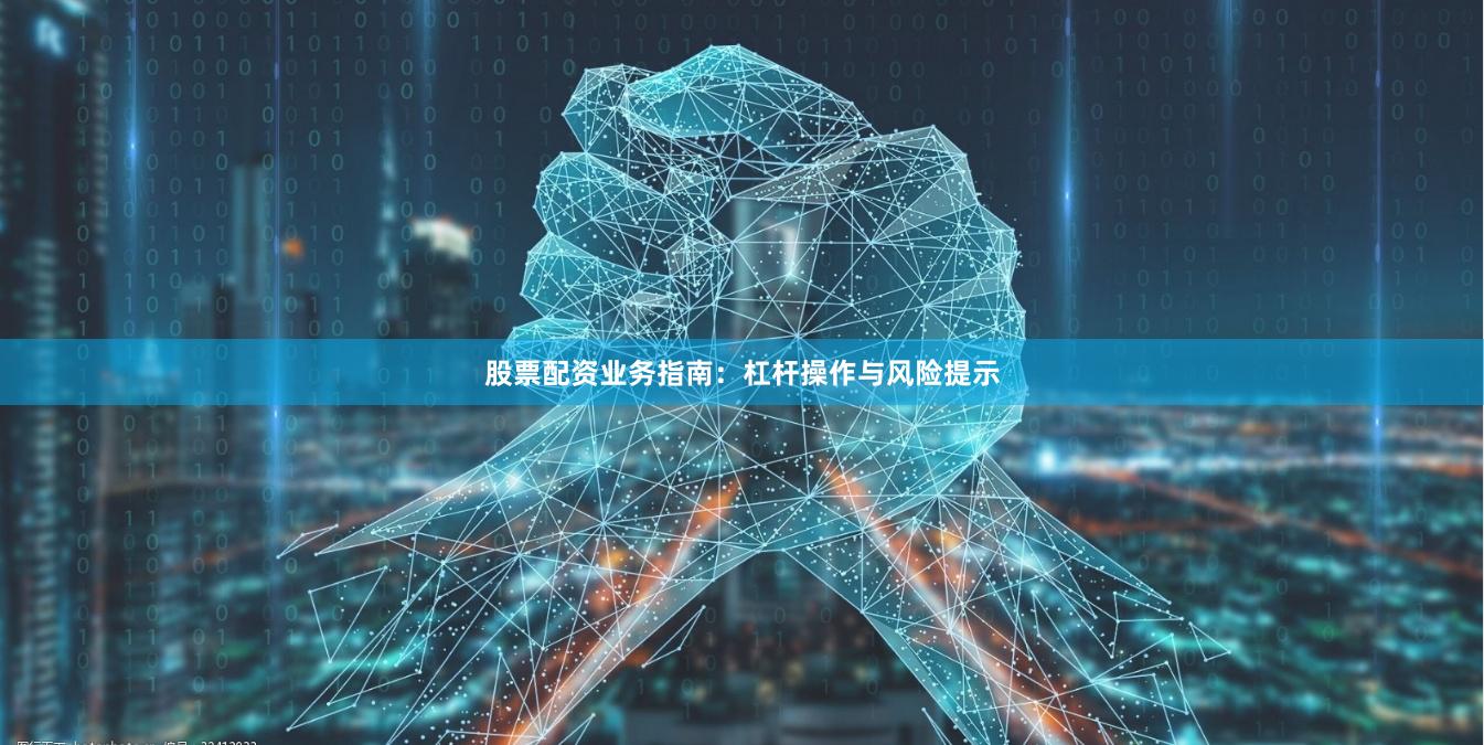 股票配资业务指南：杠杆操作与风险提示