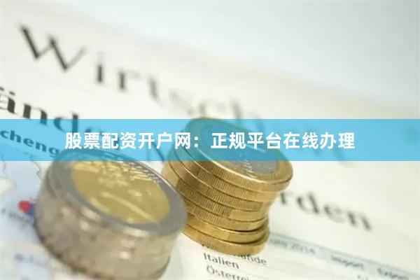 股票配资开户网：正规平台在线办理