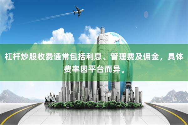 杠杆炒股收费通常包括利息、管理费及佣金，具体费率因平台而异。