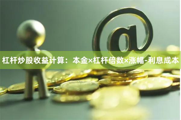 杠杆炒股收益计算：本金×杠杆倍数×涨幅-利息成本