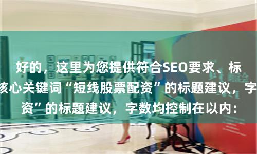 好的，这里为您提供符合SEO要求、标题不重复且包含核心关键词“短线股票配资”的标题建议，字数均控制在以内：