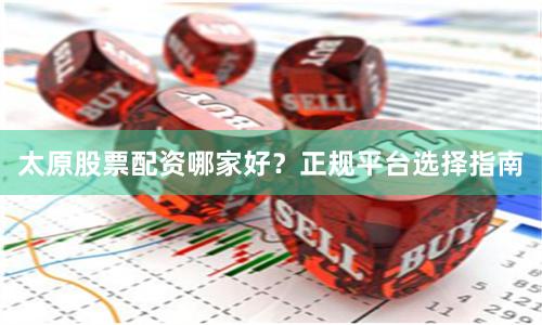 太原股票配资哪家好？正规平台选择指南