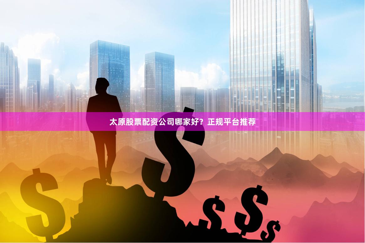 太原股票配资公司哪家好？正规平台推荐