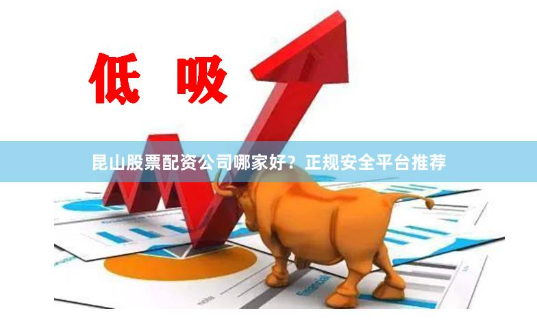 昆山股票配资公司哪家好？正规安全平台推荐