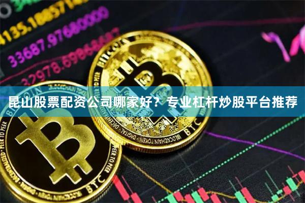 昆山股票配资公司哪家好?专业杠杆炒股平台推荐